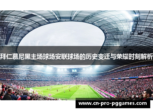 拜仁慕尼黑主场球场安联球场的历史变迁与荣耀时刻解析 拜仁慕尼黑主场球场安联球场的历史变迁与荣耀时刻解析