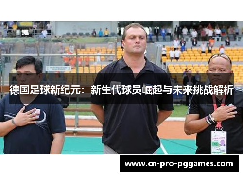 德国足球新纪元:新生代球员崛起与未来挑战解析 德国足球新纪元:新生代球员崛起与未来挑战解析