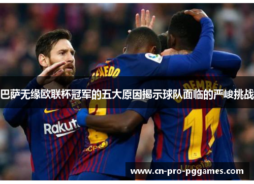 巴萨无缘欧联杯冠军的五大原因揭示球队面临的严峻挑战 巴萨无缘欧联杯冠军的五大原因揭示球队面临的严峻挑战