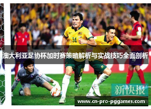 澳大利亚足协杯加时赛策略解析与实战技巧全面剖析 澳大利亚足协杯加时赛策略解析与实战技巧全面剖析