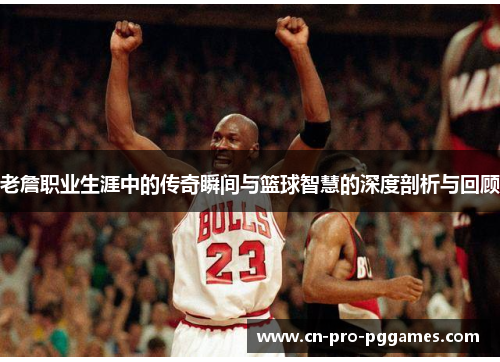 老詹职业生涯中的传奇瞬间与篮球智慧的深度剖析与回顾 老詹职业生涯中的传奇瞬间与篮球智慧的深度剖析与回顾