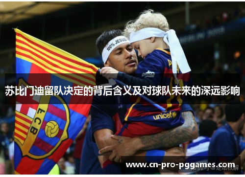 苏比门迪留队决定的背后含义及对球队未来的深远影响