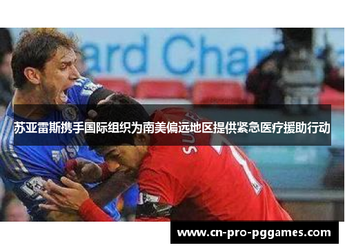 苏亚雷斯携手国际组织为南美偏远地区提供紧急医疗援助行动