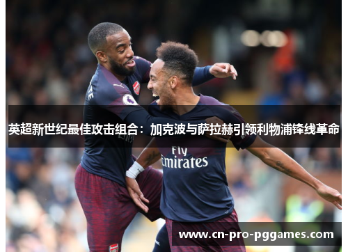 英超新世纪最佳攻击组合:加克波与萨拉赫引领利物浦锋线革命 英超新世纪最佳攻击组合:加克波与萨拉赫引领利物浦锋线革命