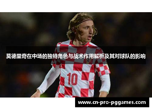 莫德里奇在中场的独特角色与战术作用解析及其对球队的影响 莫德里奇在中场的独特角色与战术作用解析及其对球队的影响