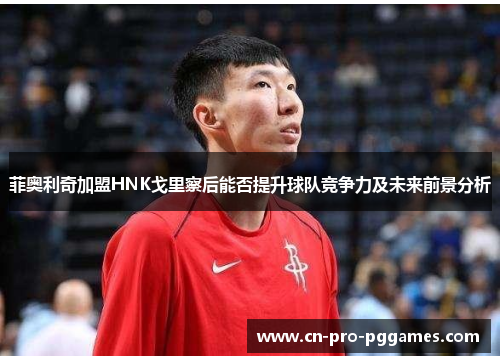 菲奥利奇加盟HNK戈里察后能否提升球队竞争力及未来前景分析 菲奥利奇加盟HNK戈里察后能否提升球队竞争力及未来前景分析