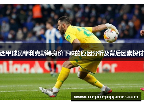 西甲球员菲利克斯等身价下跌的原因分析及背后因素探讨 西甲球员菲利克斯等身价下跌的原因分析及背后因素探讨
