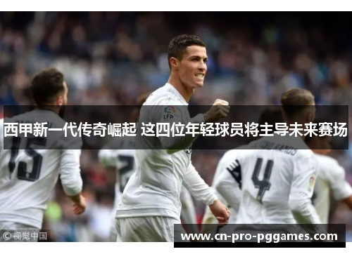 西甲新一代传奇崛起 这四位年轻球员将主导未来赛场