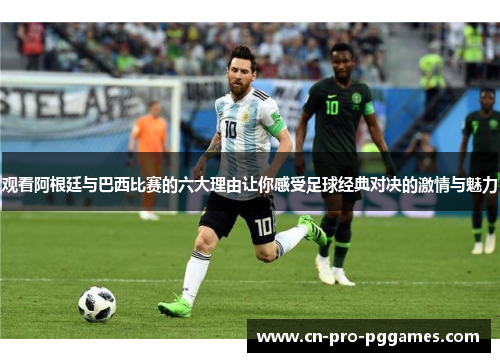 观看阿根廷与巴西比赛的六大理由让你感受足球经典对决的激情与魅力