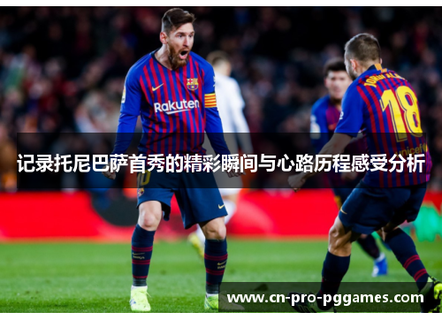 记录托尼巴萨首秀的精彩瞬间与心路历程感受分析