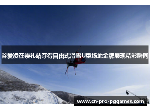 谷爱凌在崇礼站夺得自由式滑雪U型场地金牌展现精彩瞬间