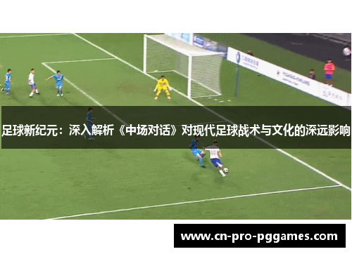 足球新纪元：深入解析《中场对话》对现代足球战术与文化的深远影响