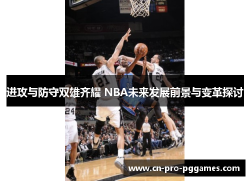 进攻与防守双雄齐耀 NBA未来发展前景与变革探讨 进攻与防守双雄齐耀 NBA未来发展前景与变革探讨