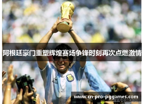 阿根廷豪门重塑辉煌赛场争锋时刻再次点燃激情 阿根廷豪门重塑辉煌赛场争锋时刻再次点燃激情
