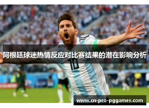 阿根廷球迷热情反应对比赛结果的潜在影响分析 阿根廷球迷热情反应对比赛结果的潜在影响分析