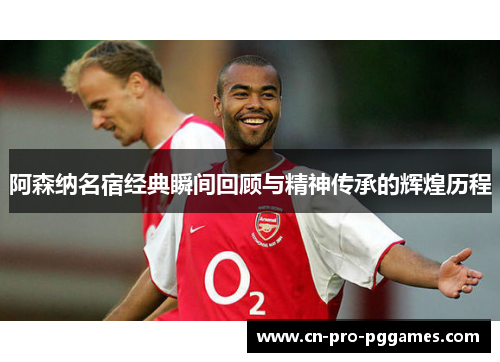 阿森纳名宿经典瞬间回顾与精神传承的辉煌历程
