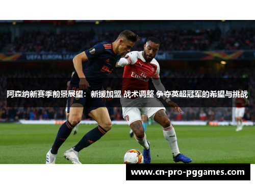 阿森纳新赛季前景展望:新援加盟 战术调整 争夺英超冠军的希望与挑战 阿森纳新赛季前景展望:新援加盟 战术调整 争夺英超冠军的希望与挑战