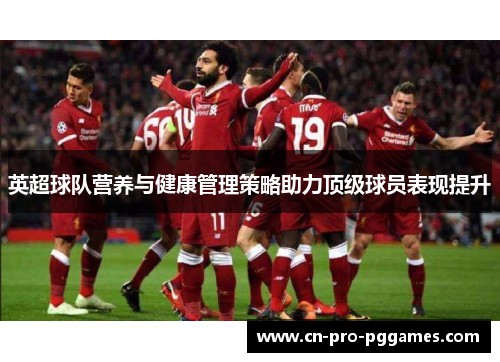 英超球队营养与健康管理策略助力顶级球员表现提升 英超球队营养与健康管理策略助力顶级球员表现提升