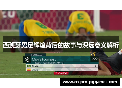 西班牙男足辉煌背后的故事与深远意义解析