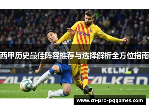 西甲历史最佳阵容推荐与选择解析全方位指南 西甲历史最佳阵容推荐与选择解析全方位指南