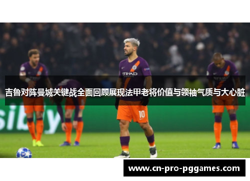 吉鲁对阵曼城关键战全面回顾展现法甲老将价值与领袖气质与大心脏 吉鲁对阵曼城关键战全面回顾展现法甲老将价值与领袖气质与大心脏