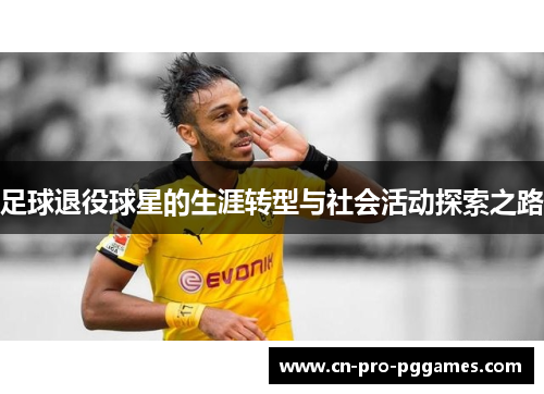 足球退役球星的生涯转型与社会活动探索之路