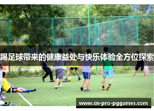 踢足球带来的健康益处与快乐体验全方位探索