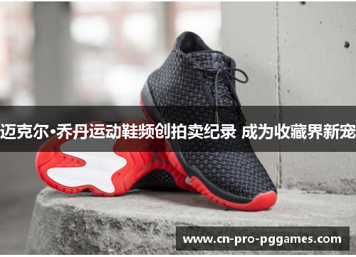 迈克尔·乔丹运动鞋频创拍卖纪录 成为收藏界新宠