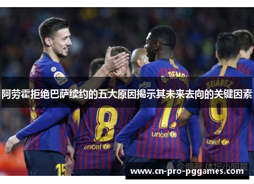 阿劳霍拒绝巴萨续约的五大原因揭示其未来去向的关键因素