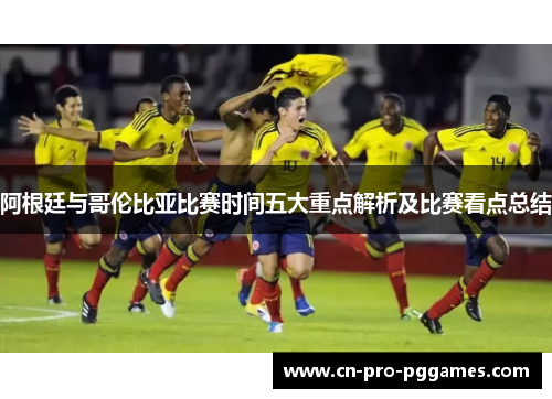 阿根廷与哥伦比亚比赛时间五大重点解析及比赛看点总结