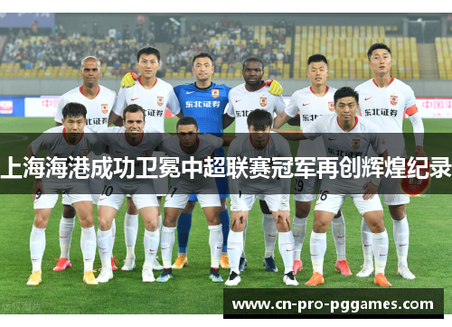 上海海港成功卫冕中超联赛冠军再创辉煌纪录 上海海港成功卫冕中超联赛冠军再创辉煌纪录