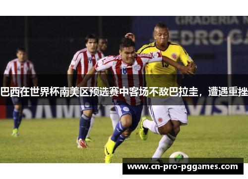 巴西在世界杯南美区预选赛中客场不敌巴拉圭,遭遇重挫 巴西在世界杯南美区预选赛中客场不敌巴拉圭,遭遇重挫
