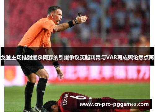 戈登主场推射绝杀阿森纳引爆争议英超判罚与VAR再成舆论焦点再 戈登主场推射绝杀阿森纳引爆争议英超判罚与VAR再成舆论焦点再