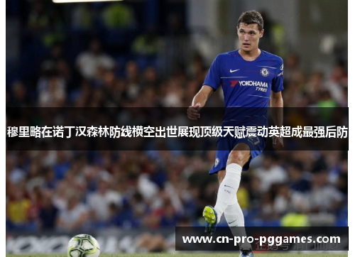 穆里略在诺丁汉森林防线横空出世展现顶级天赋震动英超成最强后防 穆里略在诺丁汉森林防线横空出世展现顶级天赋震动英超成最强后防