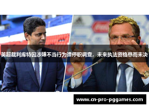 英超裁判库特因涉嫌不当行为遭停职调查,未来执法资格悬而未决 英超裁判库特因涉嫌不当行为遭停职调查,未来执法资格悬而未决