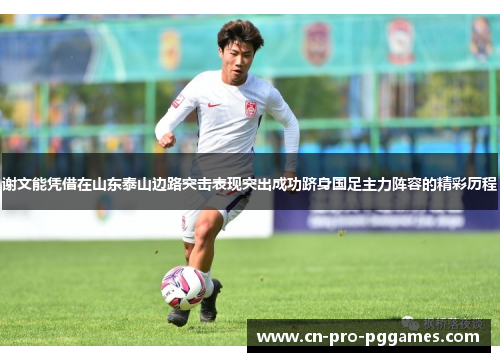 谢文能凭借在山东泰山边路突击表现突出成功跻身国足主力阵容的精彩历程