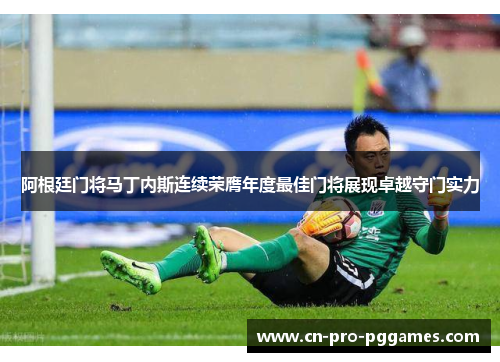 阿根廷门将马丁内斯连续荣膺年度最佳门将展现卓越守门实力 阿根廷门将马丁内斯连续荣膺年度最佳门将展现卓越守门实力