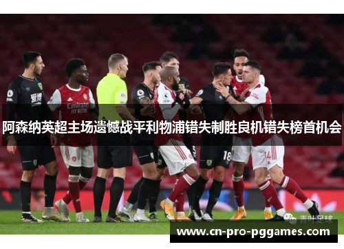阿森纳英超主场遗憾战平利物浦错失制胜良机错失榜首机会 阿森纳英超主场遗憾战平利物浦错失制胜良机错失榜首机会