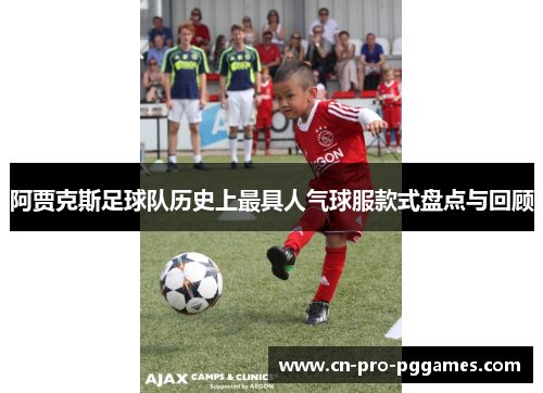 阿贾克斯足球队历史上最具人气球服款式盘点与回顾 阿贾克斯足球队历史上最具人气球服款式盘点与回顾