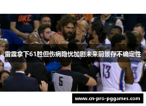 雷霆拿下61胜但伤病隐忧加剧未来前景存不确定性 雷霆拿下61胜但伤病隐忧加剧未来前景存不确定性