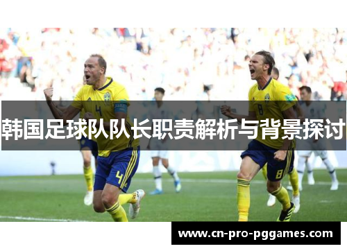 韩国足球队队长职责解析与背景探讨