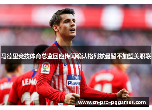 马德里竞技体育总监回应传闻确认格列兹曼暂不加盟美职联