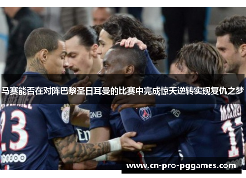 马赛能否在对阵巴黎圣日耳曼的比赛中完成惊天逆转实现复仇之梦