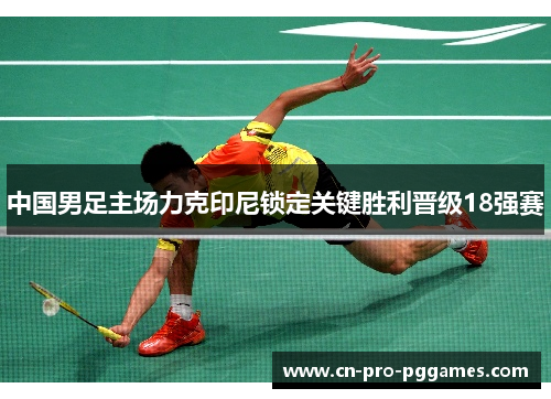 中国男足主场力克印尼锁定关键胜利晋级18强赛