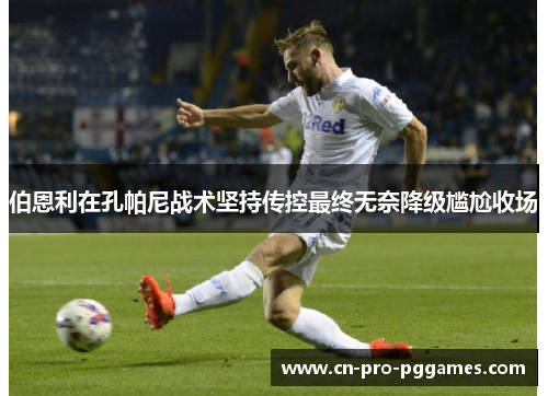 伯恩利在孔帕尼战术坚持传控最终无奈降级尴尬收场