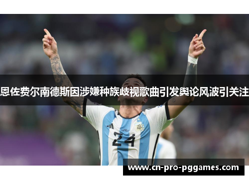 恩佐费尔南德斯因涉嫌种族歧视歌曲引发舆论风波引关注