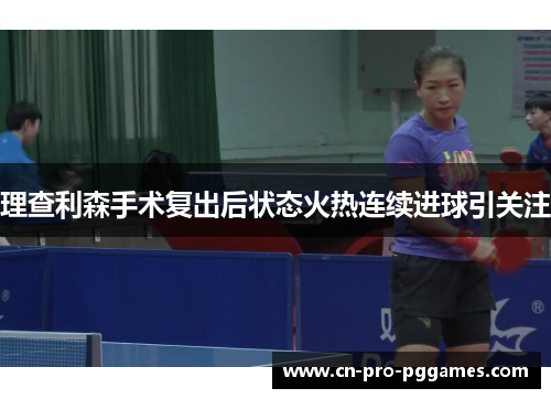 理查利森手术复出后状态火热连续进球引关注