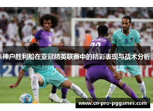 神户胜利船在亚冠精英联赛中的精彩表现与战术分析
