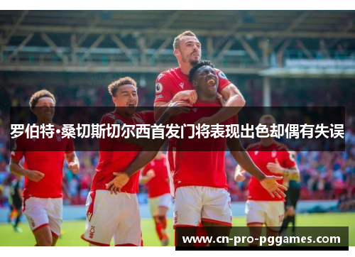 罗伯特·桑切斯切尔西首发门将表现出色却偶有失误