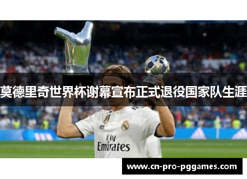 莫德里奇世界杯谢幕宣布正式退役国家队生涯 莫德里奇世界杯谢幕宣布正式退役国家队生涯